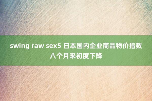 swing raw sex5 日本国内企业商品物价指数八个月来初度下降