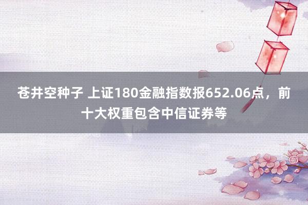 苍井空种子 上证180金融指数报652.06点，前十大权重包含中信证券等