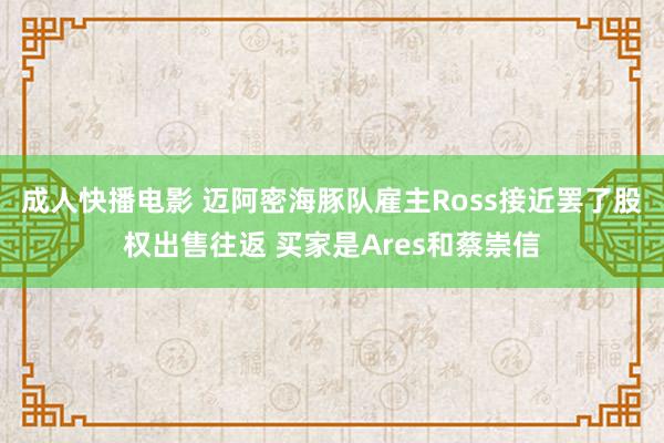 成人快播电影 迈阿密海豚队雇主Ross接近罢了股权出售往返 买家是Ares和蔡崇信