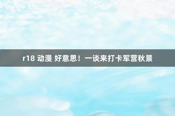 r18 动漫 好意思！一谈来打卡军营秋景