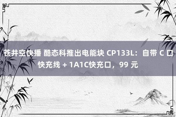 苍井空快播 酷态科推出电能块 CP133L：自带 C 口快充线 + 1A1C快充口，99 元