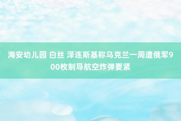 海安幼儿园 白丝 泽连斯基称乌克兰一周遭俄军900枚制导航空炸弹要紧