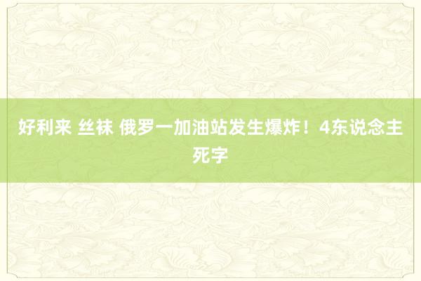 好利来 丝袜 俄罗一加油站发生爆炸！4东说念主死字