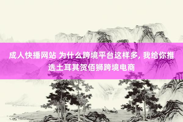 成人快播网站 为什么跨境平台这样多， 我给你推选土耳其贺佰狮跨境电商