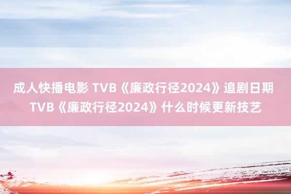 成人快播电影 TVB《廉政行径2024》追剧日期 TVB《廉政行径2024》什么时候更新技艺