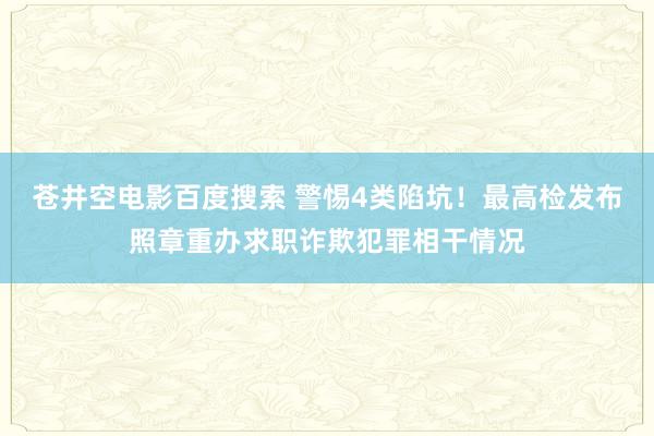 苍井空电影百度搜索 警惕4类陷坑！最高检发布照章重办求职诈欺犯罪相干情况