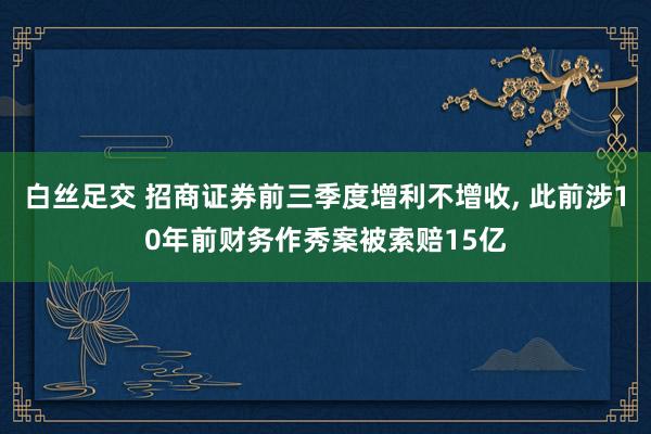 白丝足交 招商证券前三季度增利不增收， 此前涉10年前财务作秀案被索赔15亿
