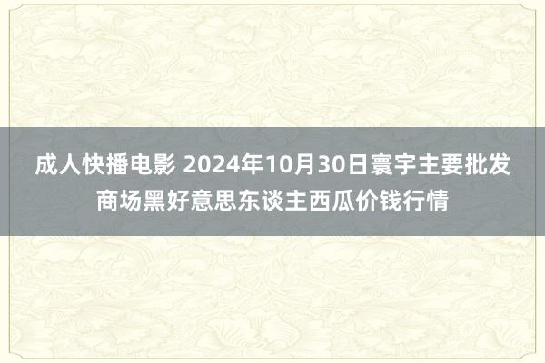成人快播电影 2024年10月30日寰宇主要批发商场黑好意思东谈主西瓜价钱行情