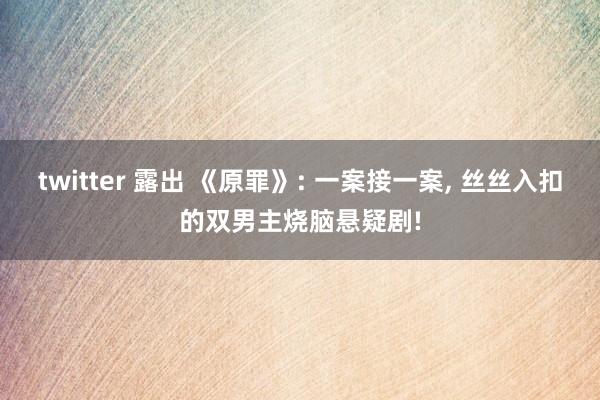twitter 露出 《原罪》: 一案接一案， 丝丝入扣的双男主烧脑悬疑剧!