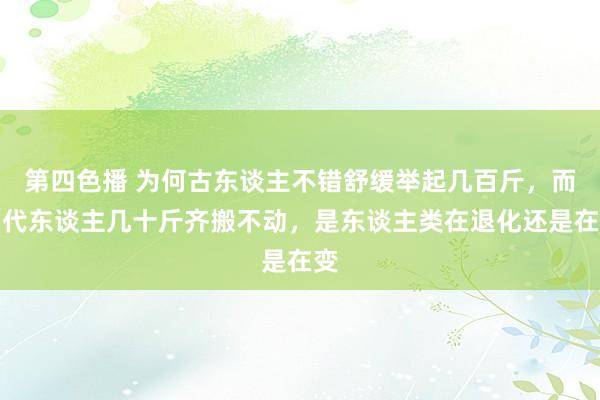 第四色播 为何古东谈主不错舒缓举起几百斤，而当代东谈主几十斤齐搬不动，是东谈主类在退化还是在变