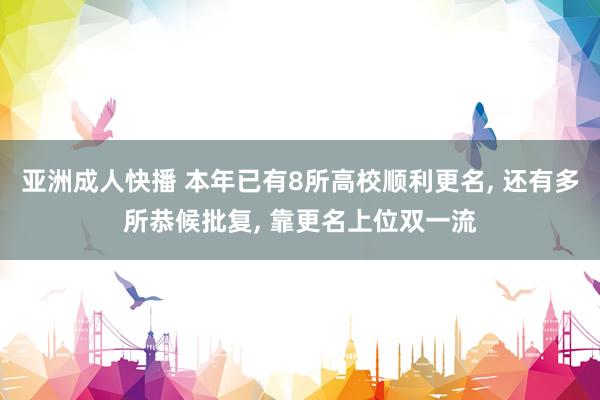 亚洲成人快播 本年已有8所高校顺利更名， 还有多所恭候批复， 靠更名上位双一流
