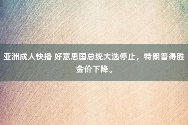 亚洲成人快播 好意思国总统大选停止，特朗普得胜金价下降。