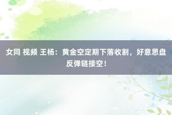 女同 视频 王杨：黄金空定期下落收割，好意思盘反弹链接空！