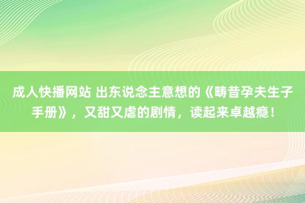 成人快播网站 出东说念主意想的《畴昔孕夫生子手册》，又甜又虐的剧情，读起来卓越瘾！
