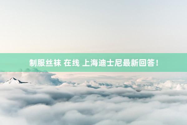 制服丝袜 在线 上海迪士尼最新回答！