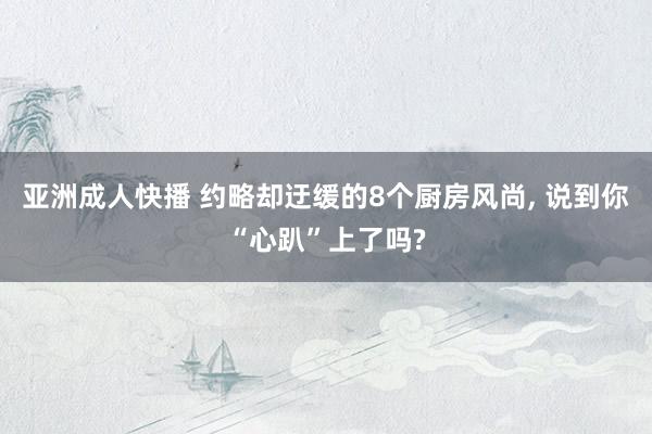 亚洲成人快播 约略却迂缓的8个厨房风尚， 说到你“心趴”上了吗?