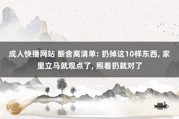 成人快播网站 断舍离清单: 扔掉这10样东西, 家里立马就观点了, 照着扔就对了