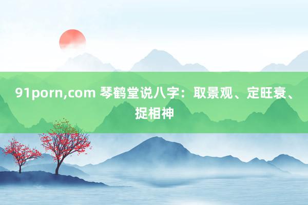 91porn,com 琴鹤堂说八字：取景观、定旺衰、捉相神