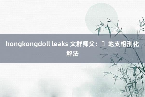hongkongdoll leaks 文群师父：​地支相刑化解法