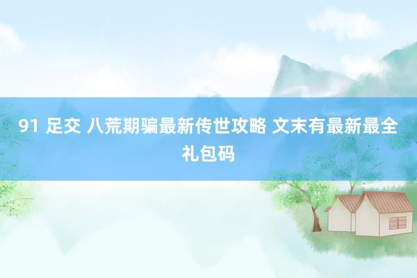 91 足交 八荒期骗最新传世攻略 文末有最新最全礼包码