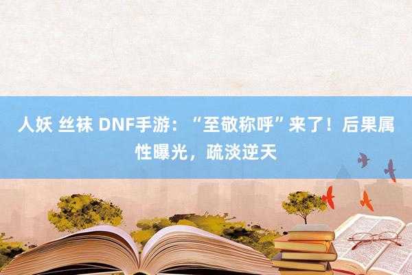 人妖 丝袜 DNF手游：“至敬称呼”来了！后果属性曝光，疏淡逆天