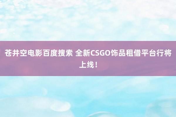 苍井空电影百度搜索 全新CSGO饰品租借平台行将上线！