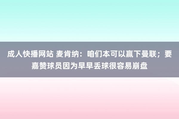 成人快播网站 麦肯纳：咱们本可以赢下曼联；要嘉赞球员因为早早丢球很容易崩盘