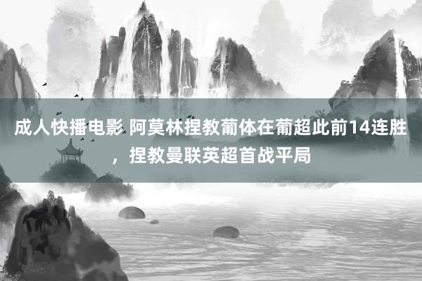 成人快播电影 阿莫林捏教葡体在葡超此前14连胜，捏教曼联英超首战平局