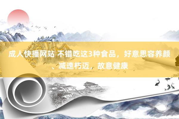 成人快播网站 不错吃这3种食品，好意思容养颜、减速朽迈，故意健康