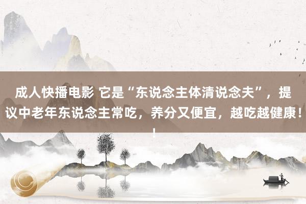 成人快播电影 它是“东说念主体清说念夫”，提议中老年东说念主常吃，养分又便宜，越吃越健康！