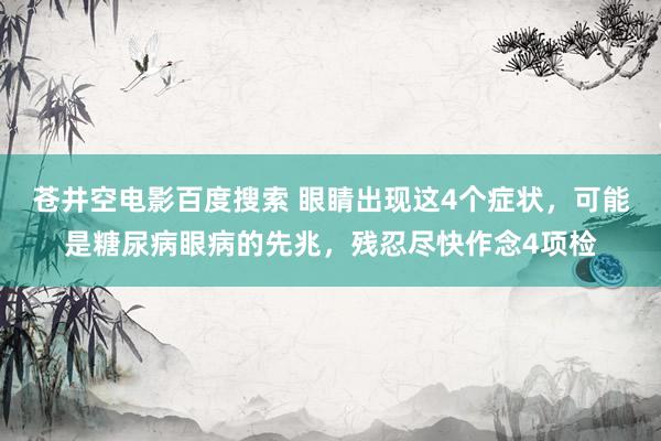 苍井空电影百度搜索 眼睛出现这4个症状，可能是糖尿病眼病的先兆，残忍尽快作念4项检