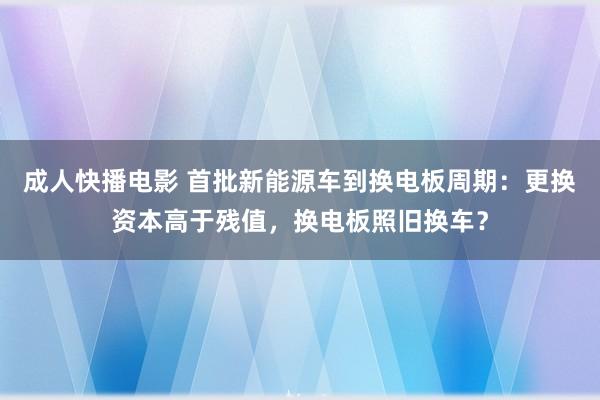 成人快播电影 首批新能源车到换电板周期：更换资本高于残值，换电板照旧换车？
