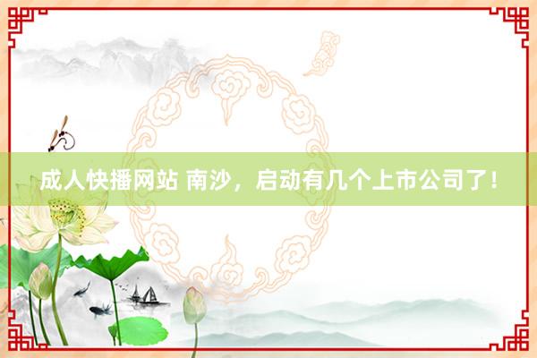 成人快播网站 南沙，启动有几个上市公司了！