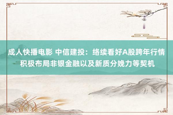 成人快播电影 中信建投：络续看好A股跨年行情 积极布局非银金融以及新质分娩力等契机