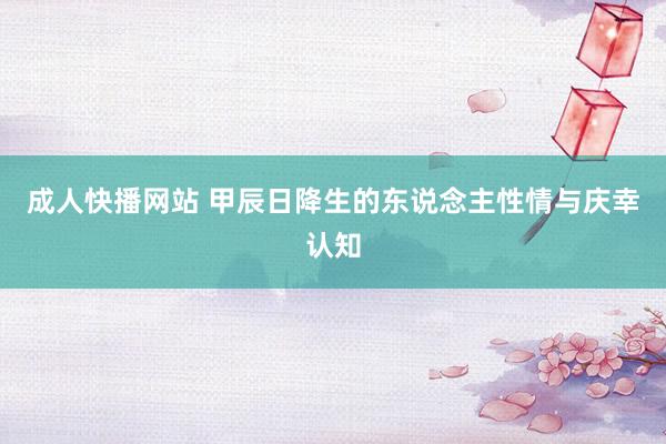 成人快播网站 甲辰日降生的东说念主性情与庆幸认知