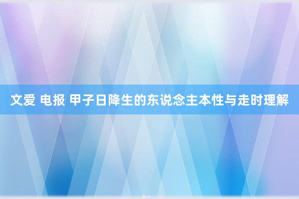文爱 电报 甲子日降生的东说念主本性与走时理解