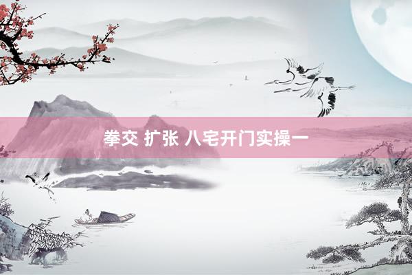拳交 扩张 八宅开门实操一