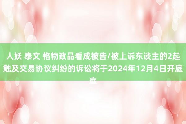 人妖 泰文 格物致品看成被告/被上诉东谈主的2起触及交易协议纠纷的诉讼将于2024年12月4日开庭