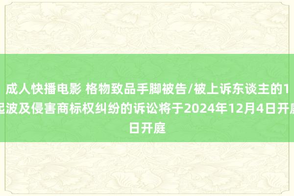成人快播电影 格物致品手脚被告/被上诉东谈主的1起波及侵害商标权纠纷的诉讼将于2024年12月4日开庭