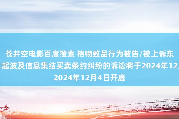苍井空电影百度搜索 格物致品行为被告/被上诉东说念主的1起波及信息集结买卖条约纠纷的诉讼将于2024年12月4日开庭