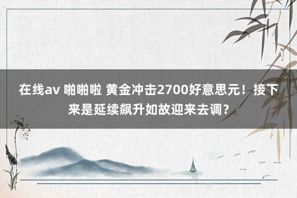 在线av 啪啪啦 黄金冲击2700好意思元！接下来是延续飙升如故迎来去调？