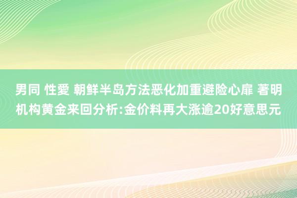 男同 性愛 朝鲜半岛方法恶化加重避险心扉 著明机构黄金来回分析:金价料再大涨逾20好意思元