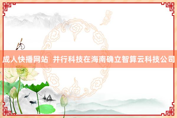 成人快播网站  并行科技在海南确立智算云科技公司