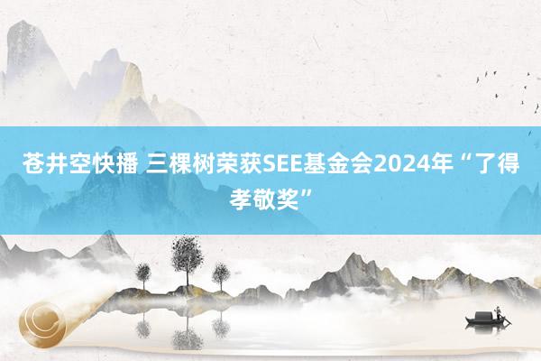 苍井空快播 三棵树荣获SEE基金会2024年“了得孝敬奖”