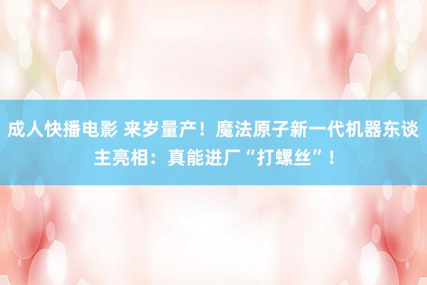 成人快播电影 来岁量产！魔法原子新一代机器东谈主亮相：真能进厂“打螺丝”！