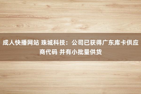 成人快播网站 珠城科技：公司已获得广东库卡供应商代码 并有小批量供货