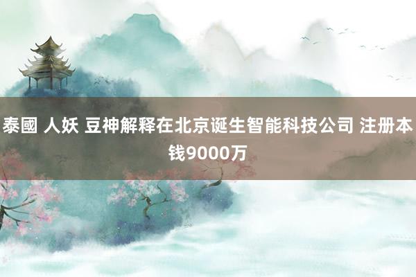 泰國 人妖 豆神解释在北京诞生智能科技公司 注册本钱9000万