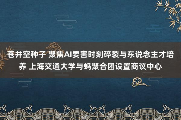 苍井空种子 聚焦AI要害时刻碎裂与东说念主才培养 上海交通大学与蚂聚合团设置商议中心