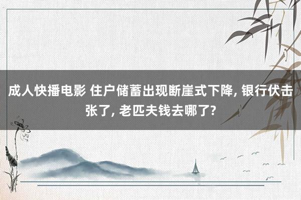 成人快播电影 住户储蓄出现断崖式下降, 银行伏击张了, 老匹夫钱去哪了?