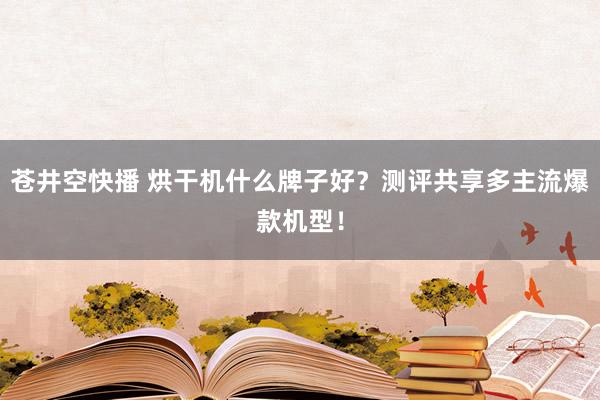 苍井空快播 烘干机什么牌子好？测评共享多主流爆款机型！